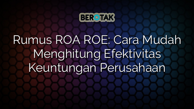 Rumus ROA ROE: Cara Mudah Menghitung Efektivitas Keuntungan Perusahaan