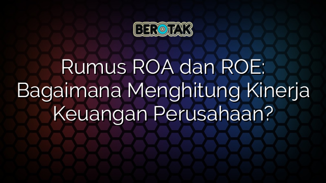 Rumus ROA dan ROE: Bagaimana Menghitung Kinerja Keuangan Perusahaan?