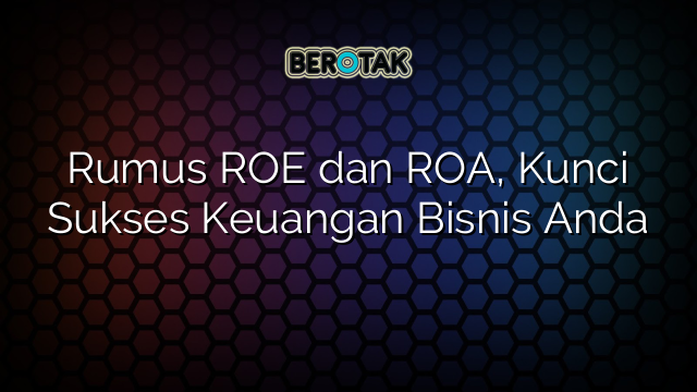 Rumus ROE dan ROA, Kunci Sukses Keuangan Bisnis Anda