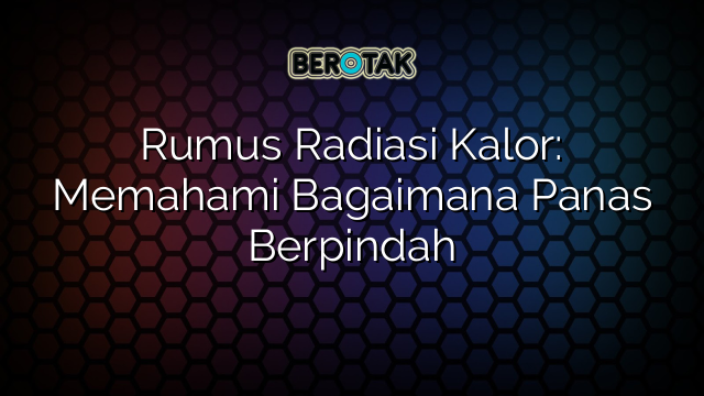 Rumus Radiasi Kalor: Memahami Bagaimana Panas Berpindah