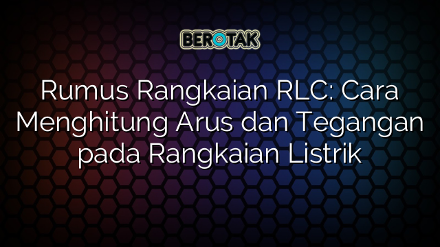 Rumus Rangkaian RLC: Cara Menghitung Arus dan Tegangan pada Rangkaian Listrik