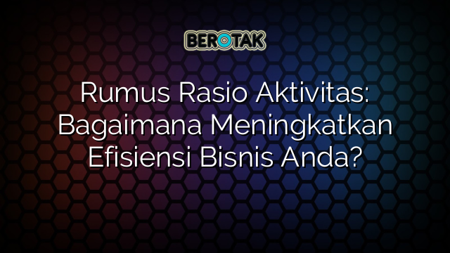 Rumus Rasio Aktivitas: Bagaimana Meningkatkan Efisiensi Bisnis Anda?