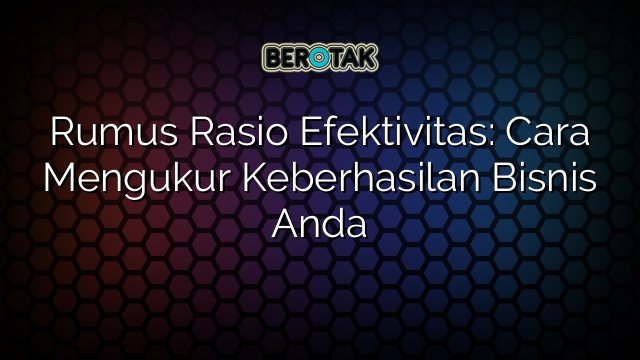 Rumus Rasio Efektivitas: Cara Mengukur Keberhasilan Bisnis Anda