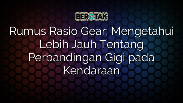 Rumus Rasio Gear: Mengetahui Lebih Jauh Tentang Perbandingan Gigi pada Kendaraan