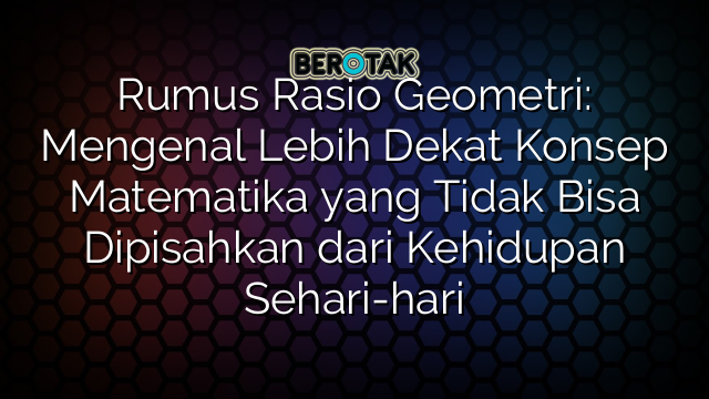 Rumus Rasio Geometri: Mengenal Lebih Dekat Konsep Matematika yang Tidak Bisa Dipisahkan dari Kehidupan Sehari-hari