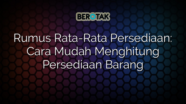 Rumus Rata-Rata Persediaan: Cara Mudah Menghitung Persediaan Barang