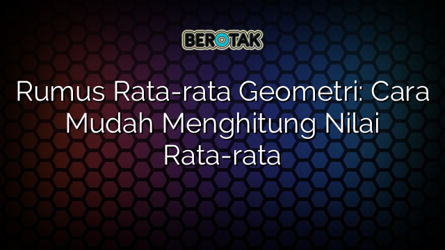 Rumus Rata-rata Geometri: Cara Mudah Menghitung Nilai Rata-rata