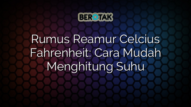 √ Rumus Reamur Celcius Fahrenheit: Cara Mudah Menghitung Suhu