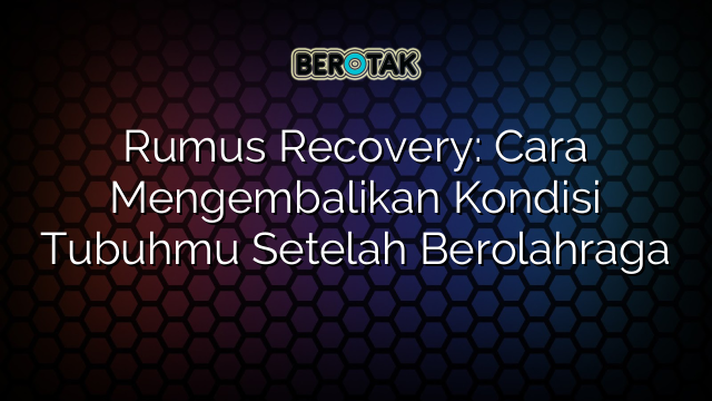 Rumus Recovery: Cara Mengembalikan Kondisi Tubuhmu Setelah Berolahraga