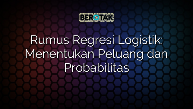 Rumus Regresi Logistik: Menentukan Peluang dan Probabilitas