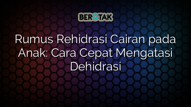 Rumus Rehidrasi Cairan pada Anak: Cara Cepat Mengatasi Dehidrasi