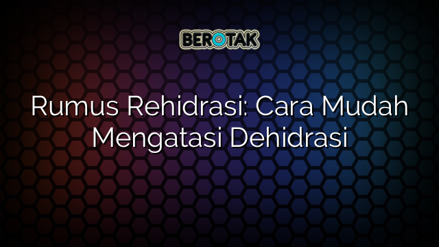 Rumus Rehidrasi: Cara Mudah Mengatasi Dehidrasi