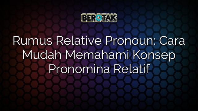 Rumus Relative Pronoun: Cara Mudah Memahami Konsep Pronomina Relatif