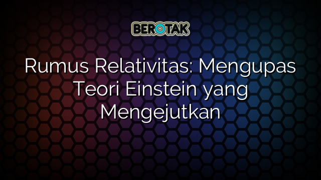 √ Rumus Relativitas: Mengupas Teori Einstein Yang Mengejutkan