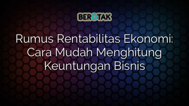 Rumus Rentabilitas Ekonomi: Cara Mudah Menghitung Keuntungan Bisnis