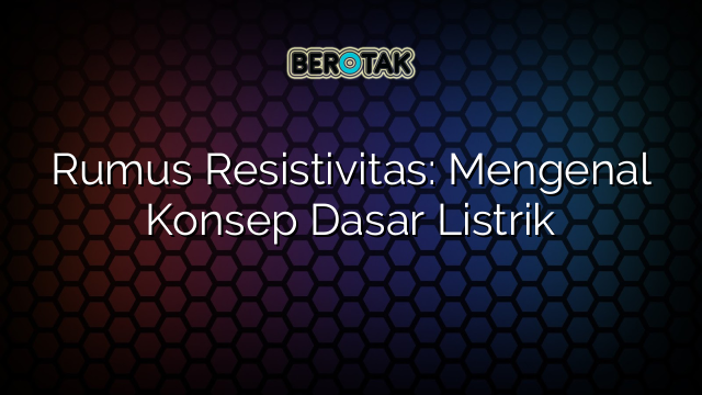 Rumus Resistivitas: Mengenal Konsep Dasar Listrik