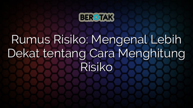 Rumus Risiko: Mengenal Lebih Dekat tentang Cara Menghitung Risiko