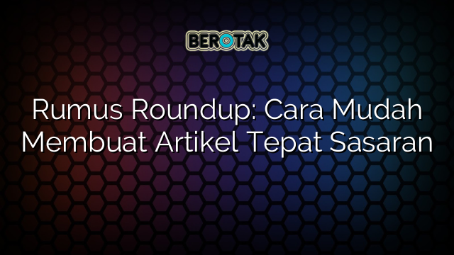 Rumus Roundup: Cara Mudah Membuat Artikel Tepat Sasaran