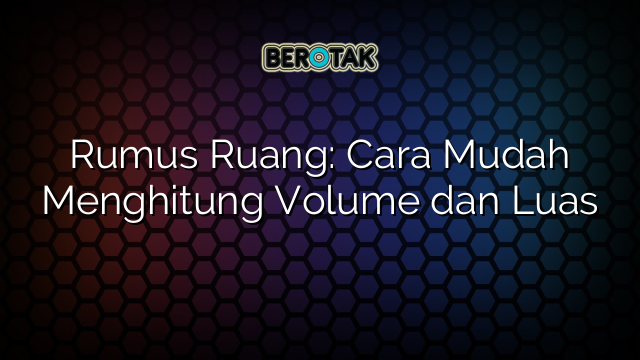 Rumus Ruang: Cara Mudah Menghitung Volume dan Luas