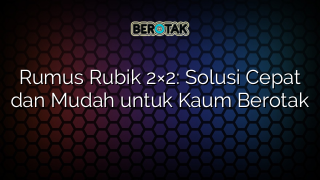 Rumus Rubik 2×2: Solusi Cepat dan Mudah untuk Kaum Berotak