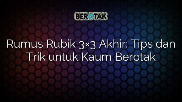 Rumus Rubik 3×3 Akhir: Tips dan Trik untuk Kaum Berotak