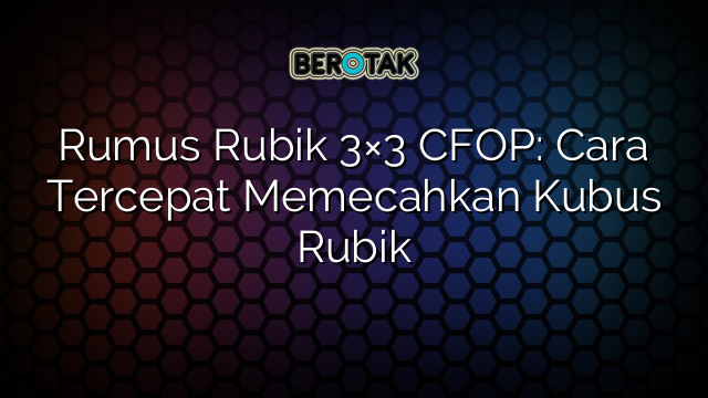 Rumus Rubik 3×3 CFOP: Cara Tercepat Memecahkan Kubus Rubik