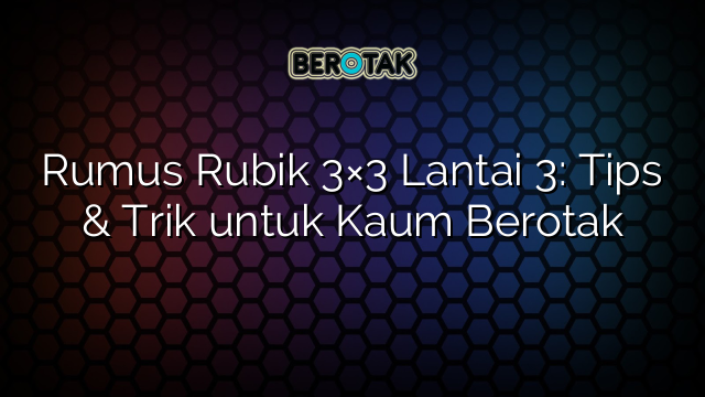 Rumus Rubik 3×3 Lantai 3: Tips & Trik untuk Kaum Berotak