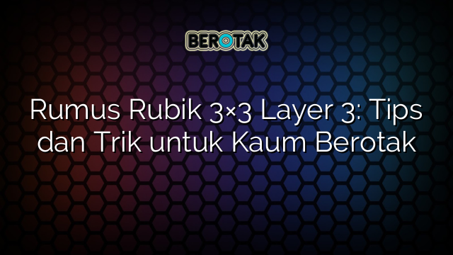 Rumus Rubik 3×3 Layer 3: Tips dan Trik untuk Kaum Berotak