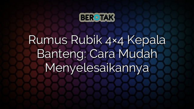 Rumus Rubik 4×4 Kepala Banteng: Cara Mudah Menyelesaikannya