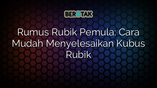 Rumus Rubik Pemula: Cara Mudah Menyelesaikan Kubus Rubik