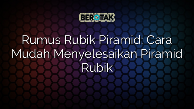 Rumus Rubik Piramid: Cara Mudah Menyelesaikan Piramid Rubik