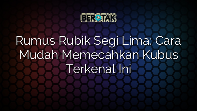 Rumus Rubik Segi Lima: Cara Mudah Memecahkan Kubus Terkenal Ini