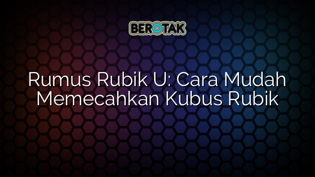 Rumus Rubik U: Cara Mudah Memecahkan Kubus Rubik