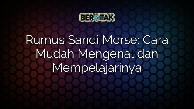 Rumus Sandi Morse: Cara Mudah Mengenal dan Mempelajarinya