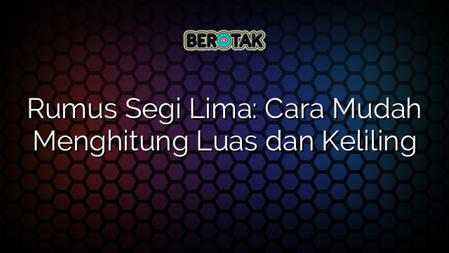 Rumus Segi Lima: Cara Mudah Menghitung Luas dan Keliling