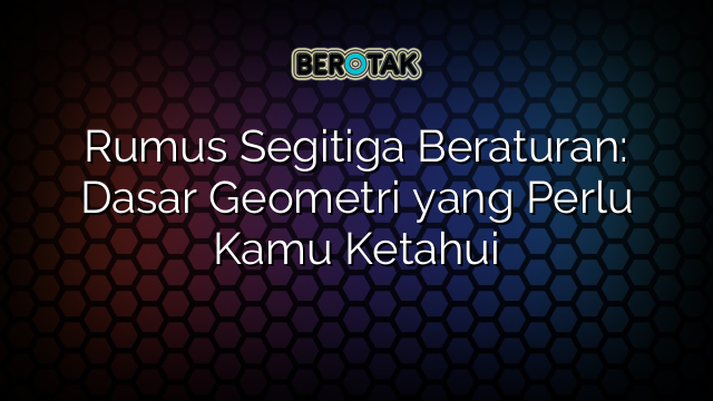 Rumus Segitiga Beraturan: Dasar Geometri yang Perlu Kamu Ketahui