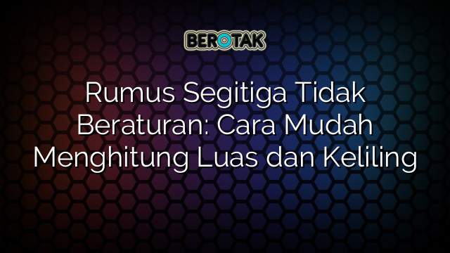 Rumus Segitiga Tidak Beraturan: Cara Mudah Menghitung Luas dan Keliling