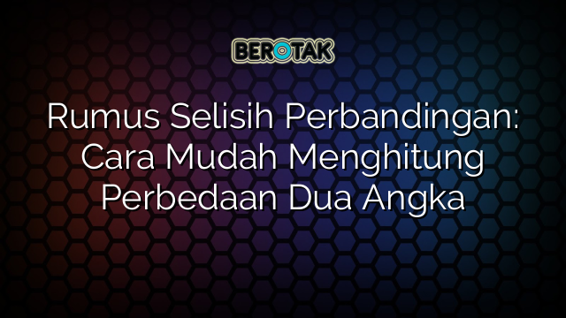 Rumus Selisih Perbandingan: Cara Mudah Menghitung Perbedaan Dua Angka