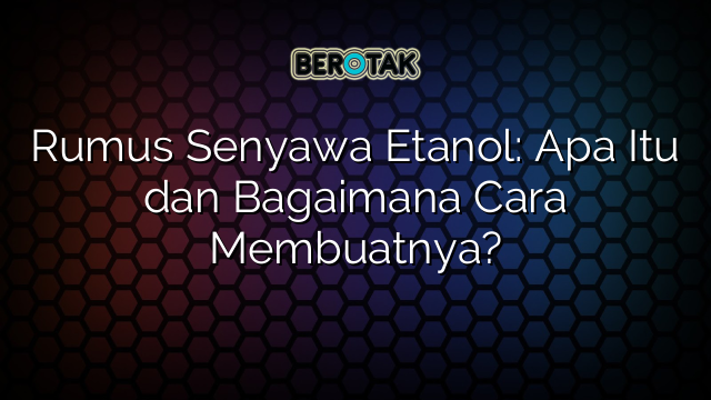 Rumus Senyawa Etanol: Apa Itu dan Bagaimana Cara Membuatnya?