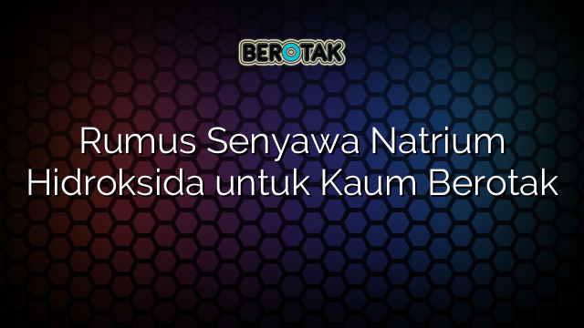 Rumus Senyawa Natrium Hidroksida untuk Kaum Berotak