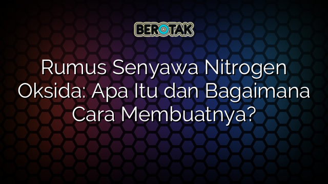 Rumus Senyawa Nitrogen Oksida: Apa Itu dan Bagaimana Cara Membuatnya?