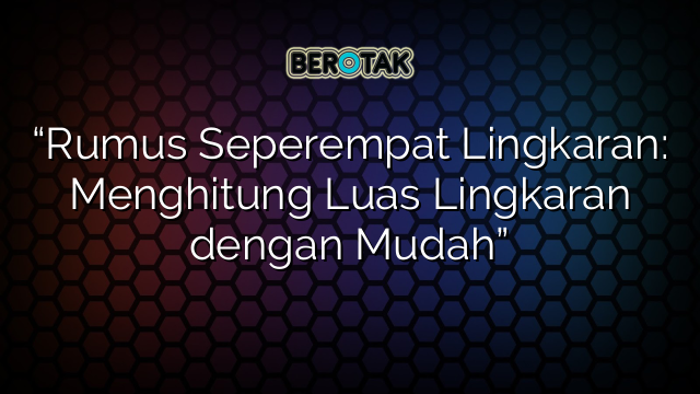 “Rumus Seperempat Lingkaran: Menghitung Luas Lingkaran dengan Mudah”