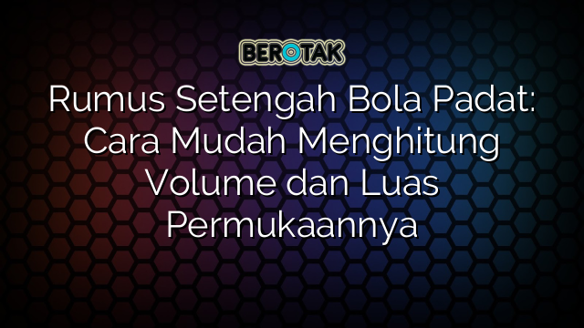 Rumus Setengah Bola Padat: Cara Mudah Menghitung Volume dan Luas Permukaannya