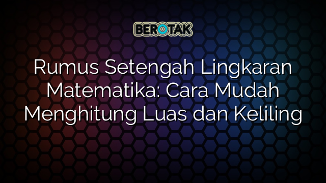 Rumus Setengah Lingkaran Matematika: Cara Mudah Menghitung Luas dan Keliling