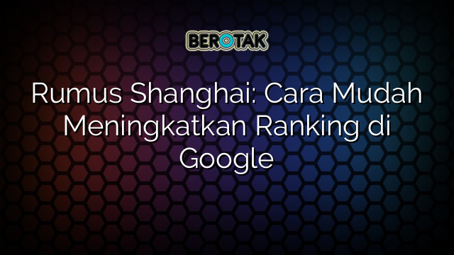 Rumus Shanghai: Cara Mudah Meningkatkan Ranking di Google