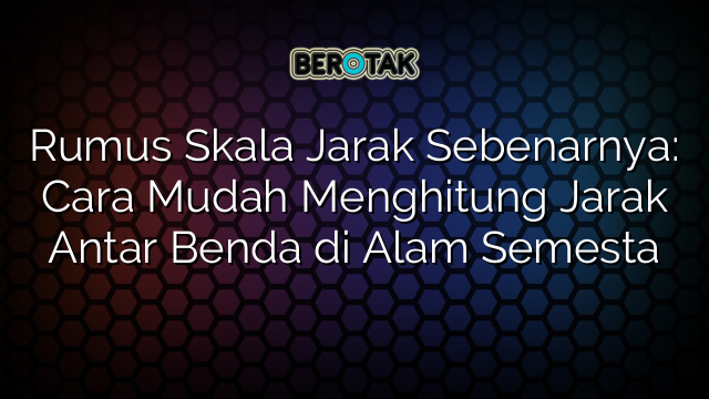 Rumus Skala Jarak Sebenarnya: Cara Mudah Menghitung Jarak Antar Benda di Alam Semesta