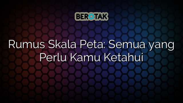 Rumus Skala Peta: Semua yang Perlu Kamu Ketahui