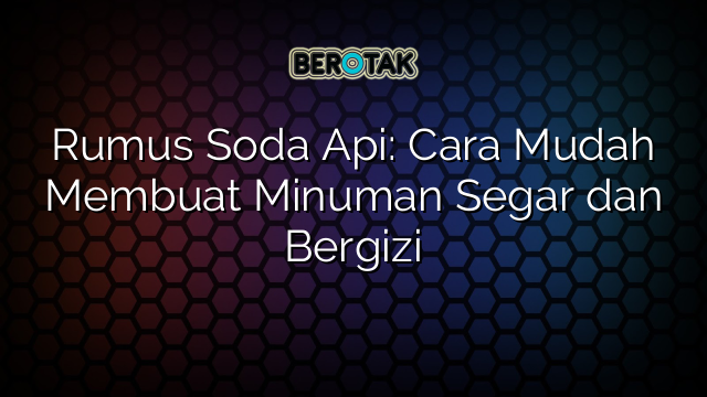 Rumus Soda Api: Cara Mudah Membuat Minuman Segar dan Bergizi