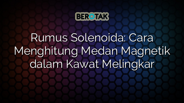 Rumus Solenoida: Cara Menghitung Medan Magnetik dalam Kawat Melingkar