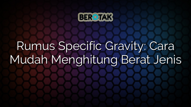 Rumus Specific Gravity: Cara Mudah Menghitung Berat Jenis